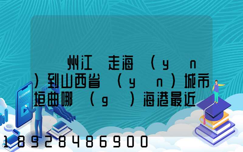 從廣州江門走海運(yùn)到山西省運(yùn)城市垣曲哪個(gè)海港最近。
